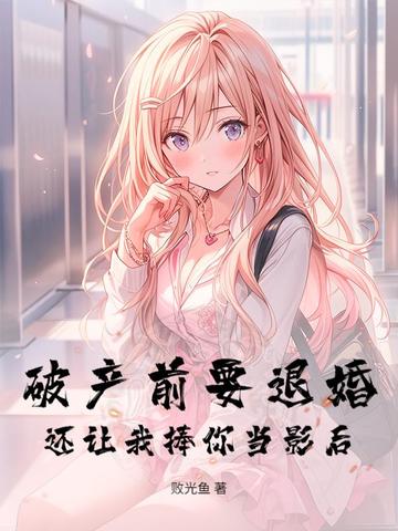 破产前要退婚,还让我捧你当影后?
