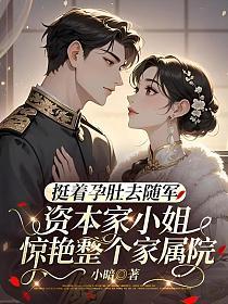 挺着孕肚去随军,资本小姐惊艳整个家属院